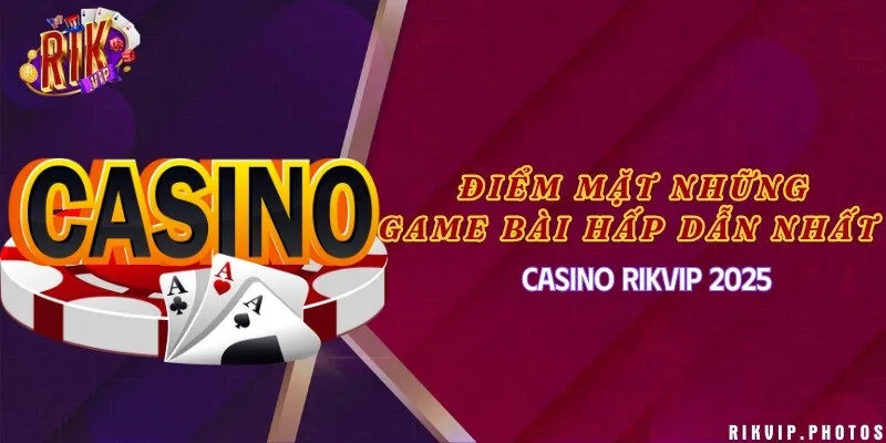 Điểm mặt những game bài hấp dẫn nhất casino Rikvip 2025